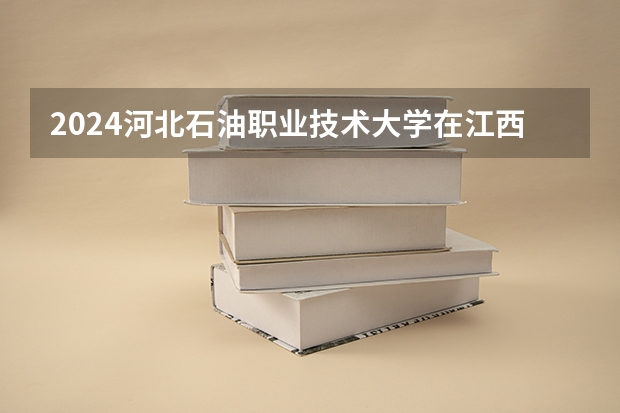 2024河北石油职业技术大学在江西招生计划表