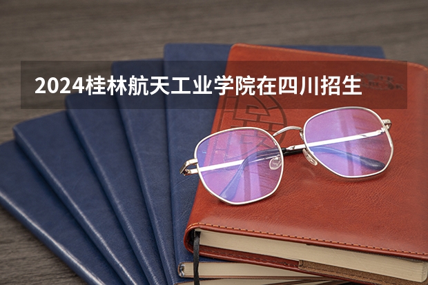 2024桂林航天工业学院在四川招生计划表