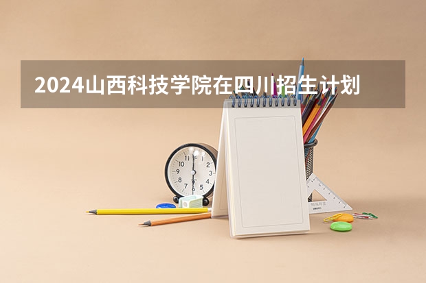 2024山西科技学院在四川招生计划表