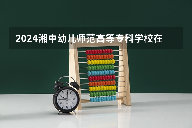 2024湘中幼儿师范高等专科学校在江西招生计划表