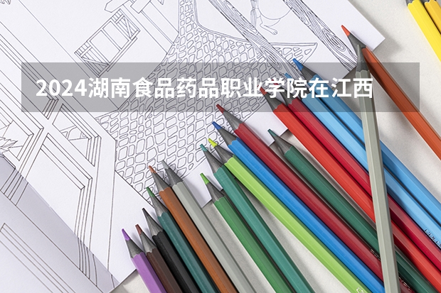 2024湖南食品药品职业学院在江西招生计划表