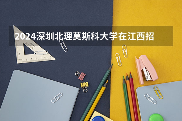 2024深圳北理莫斯科大学在江西招生计划表