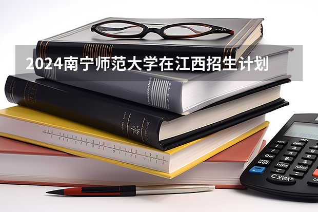 2024南宁师范大学在江西招生计划表