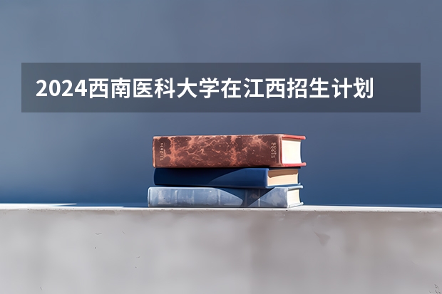 2024西南医科大学在江西招生计划表