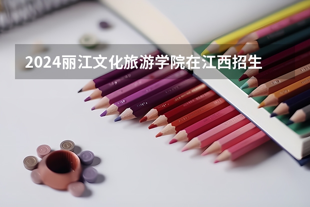 2024丽江文化旅游学院在江西招生计划表