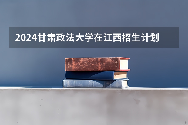 2024甘肃政法大学在江西招生计划表