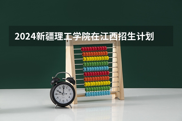 2024新疆理工学院在江西招生计划表