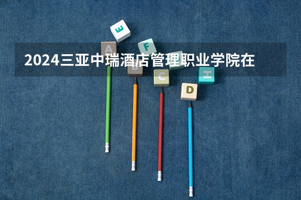 2024三亚中瑞酒店管理职业学院在四川招生计划表