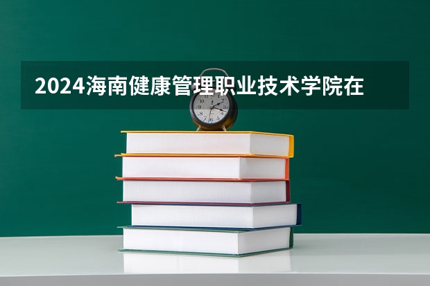 2024海南健康管理职业技术学院在四川招生计划表