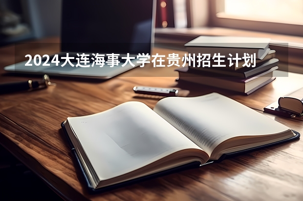 2024大连海事大学在贵州招生计划表