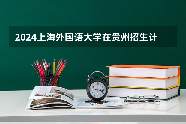 2024上海外国语大学在贵州招生计划表