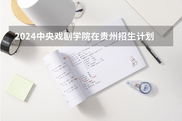 2024中央戏剧学院在贵州招生计划表