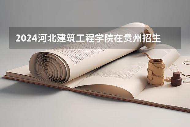 2024河北建筑工程学院在贵州招生计划表