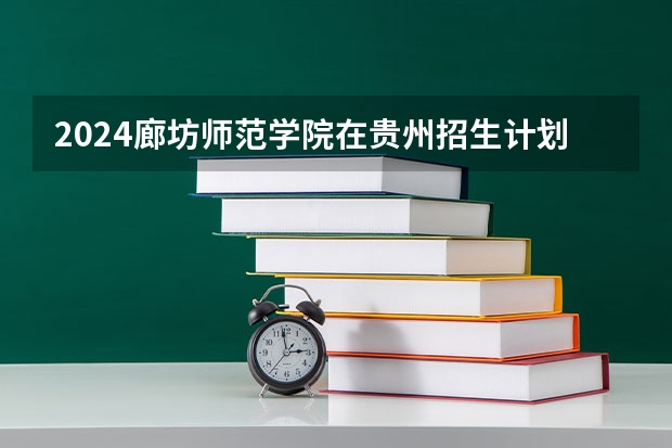 2024廊坊师范学院在贵州招生计划表