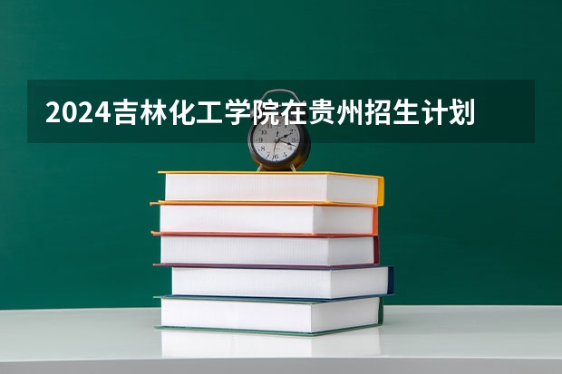 2024吉林化工学院在贵州招生计划表
