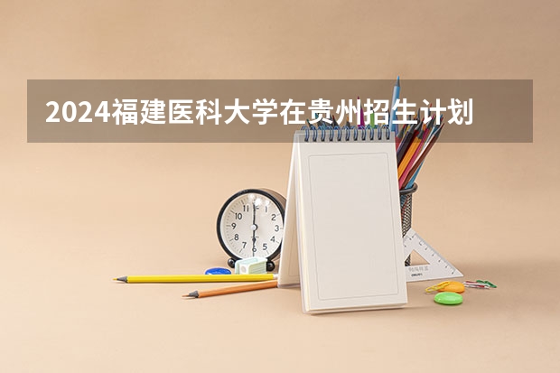 2024福建医科大学在贵州招生计划表