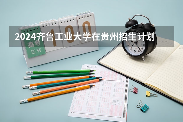 2024齐鲁工业大学在贵州招生计划表