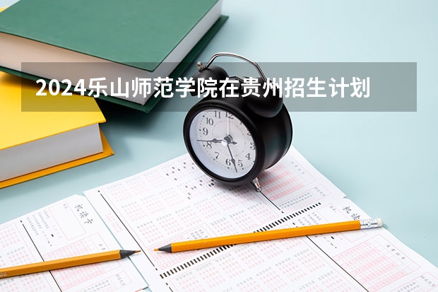 2024乐山师范学院在贵州招生计划表