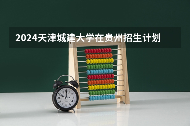 2024天津城建大学在贵州招生计划表