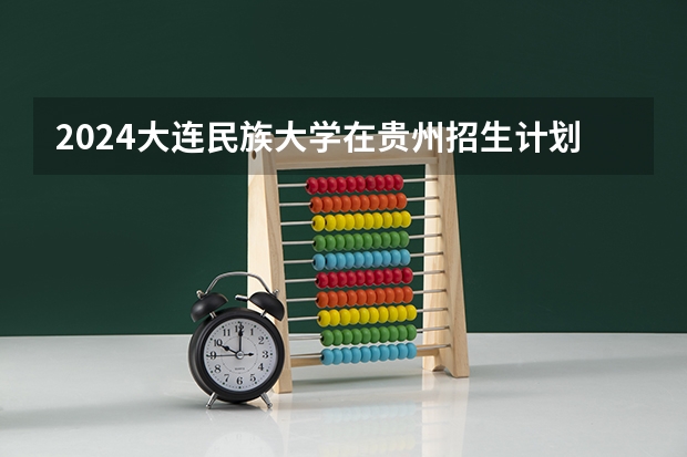 2024大连民族大学在贵州招生计划表