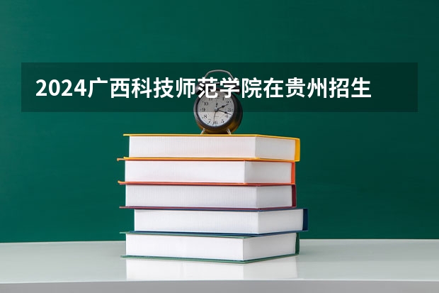 2024广西科技师范学院在贵州招生计划表