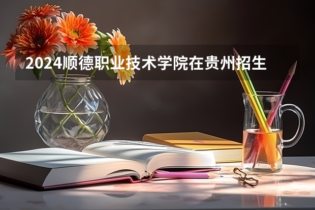 2024顺德职业技术学院在贵州招生计划表