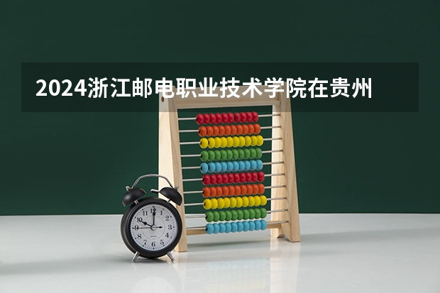 2024浙江邮电职业技术学院在贵州招生计划表