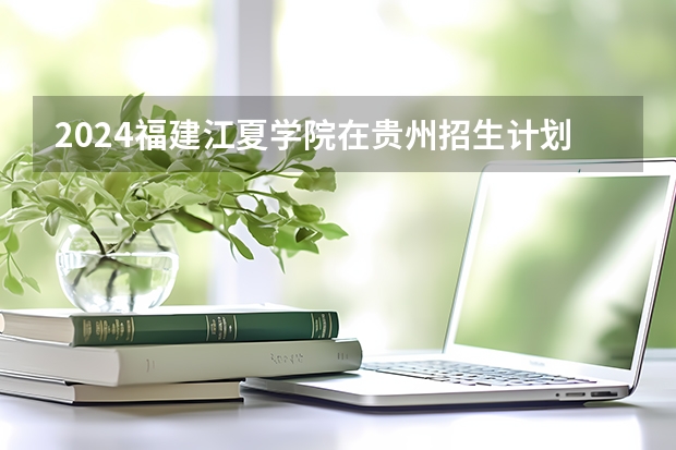 2024福建江夏学院在贵州招生计划表