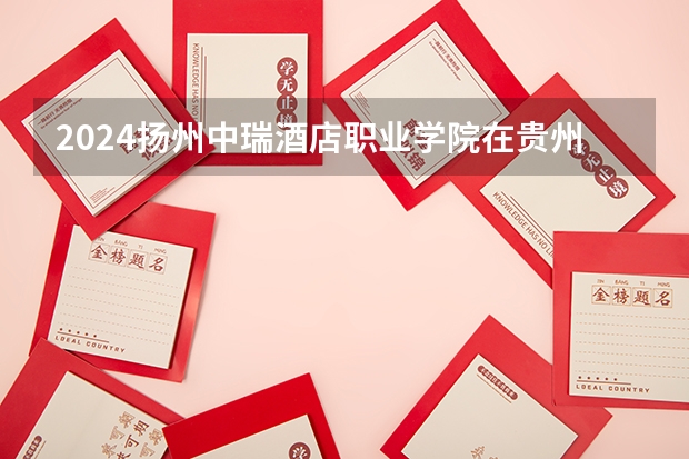 2024扬州中瑞酒店职业学院在贵州招生计划表