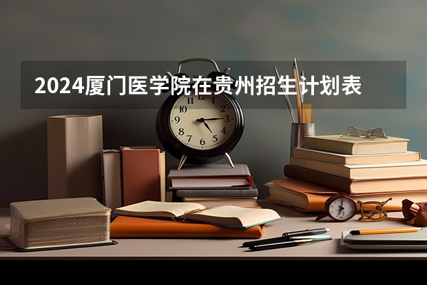 2024厦门医学院在贵州招生计划表