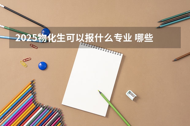 2025物化生可以报什么专业 哪些专业比较好