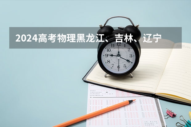 2024高考物理黑龙江、吉林、辽宁卷（2025高考新政策）