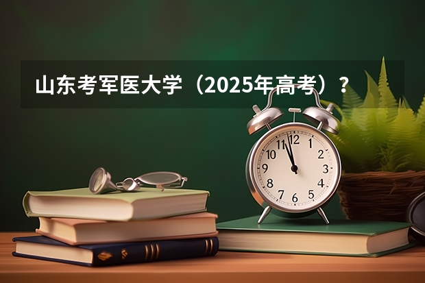 山东考军医大学（2025年高考）？（新高考省份？）