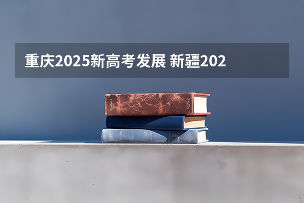 重庆2025新高考发展 新疆2025年是新高考还是老高考