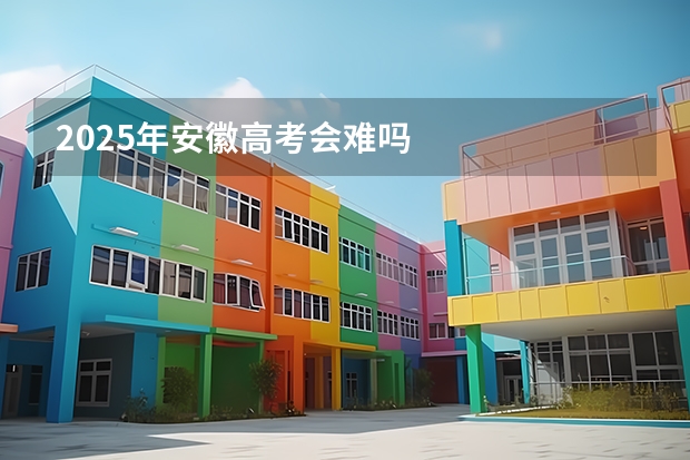 2025年安徽高考会难吗