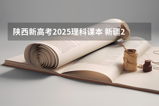 陕西新高考2025理科课本 新疆2025年是新高考还是老高考