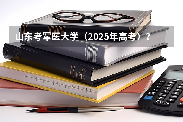 山东考军医大学（2025年高考）？ 2025年新高考政策