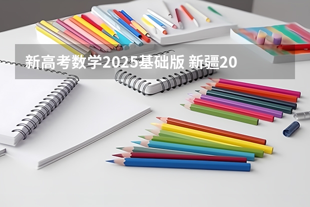 新高考数学2025基础版 新疆2025年是新高考还是老高考