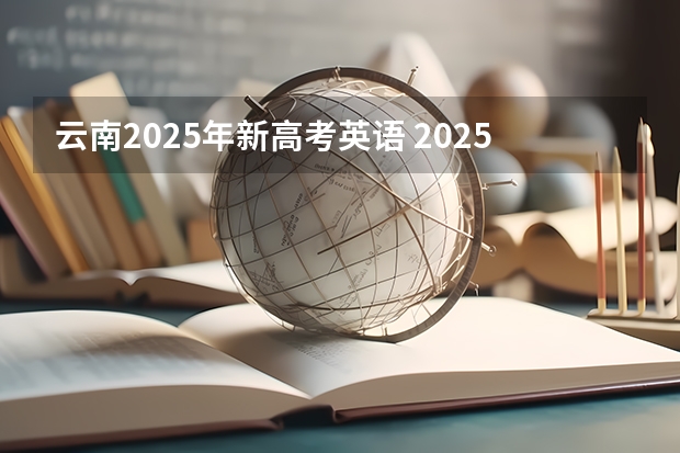 云南2025年新高考英语 2025年英语会不会取消高考
