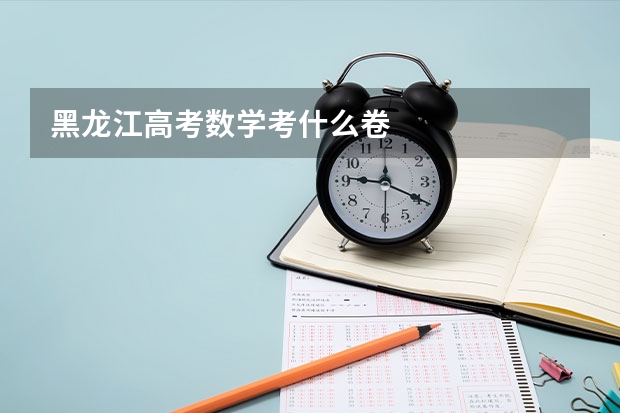 黑龙江高考数学考什么卷