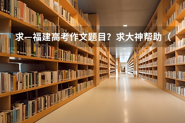 求—福建高考作文题目？求大神帮助（上海高考生物题）