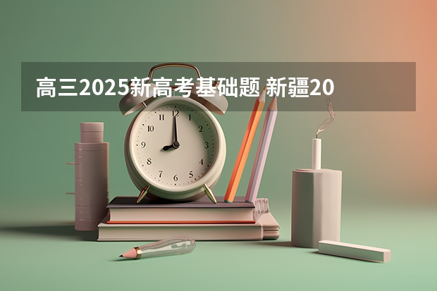 高三2025新高考基础题 新疆2025年是新高考还是老高考