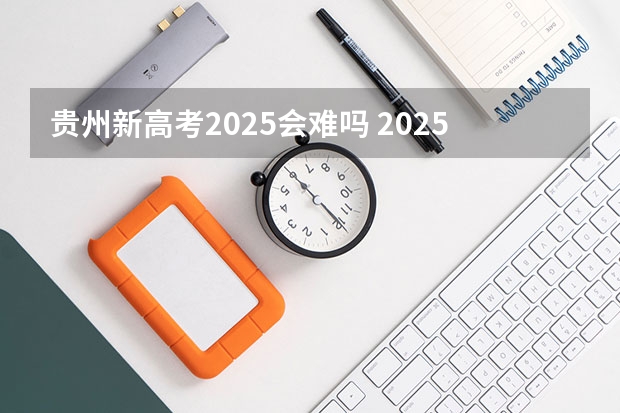贵州新高考2025会难吗 2025年新高考政策