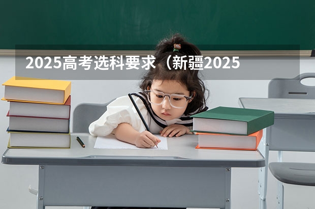 2025高考选科要求（新疆2025年是新高考还是老高考）