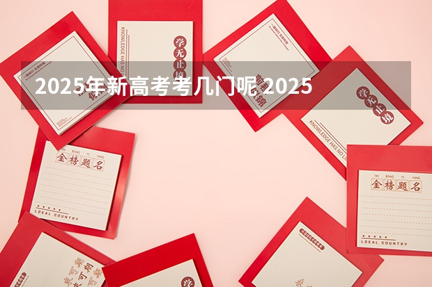 2025年新高考考几门呢 2025高考选科要求