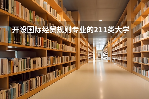 开设国际经贸规则专业的211类大学有哪些