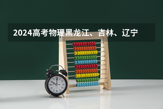 2024高考物理黑龙江、吉林、辽宁卷 2025年河南省新高考英语有几次机会