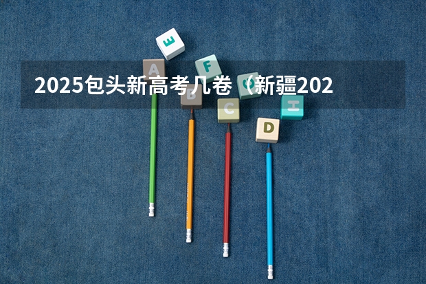 2025包头新高考几卷（新疆2025年是新高考还是老高考）