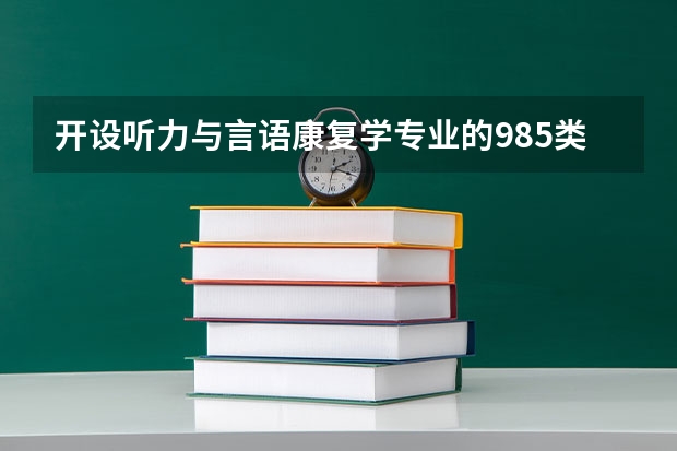 开设听力与言语康复学专业的985类大学有哪些