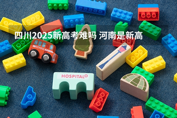 四川2025新高考难吗 河南是新高考还是老高考 